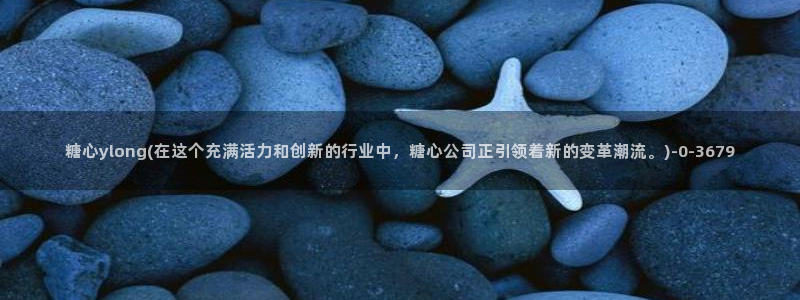 糖心 vlog破解版：糖心ylong(在这个充满活力和创新的行业中，糖心公司正引领着新的变革潮流。)