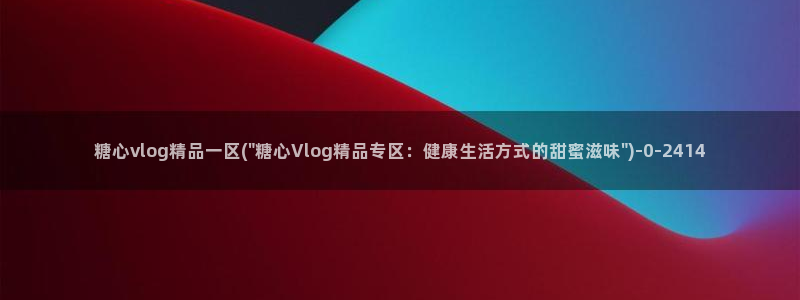 糖心vlog免费版下载：糖心vlog精品一区(\