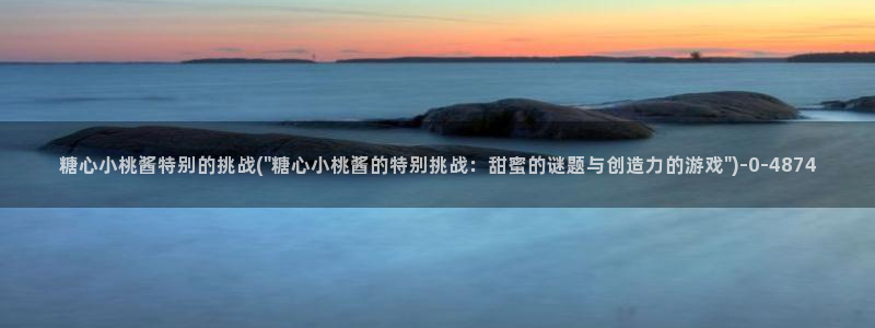 糖心vlog现在时间入口：糖心小桃酱特别的挑战(\