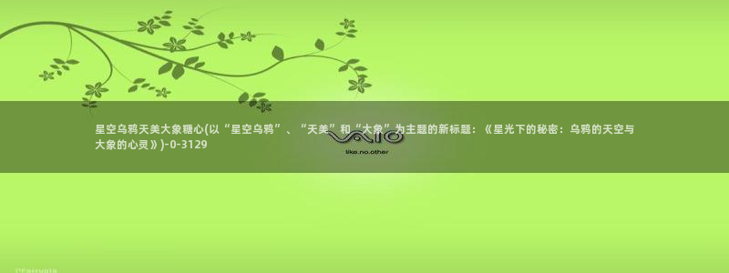 糖心vlog黄色下载：星空乌鸦天美大象糖心(以“星空乌鸦”、“天美”和“大象”为主题的新标题：《星光下的秘密：乌鸦的天空与大象的心灵》)