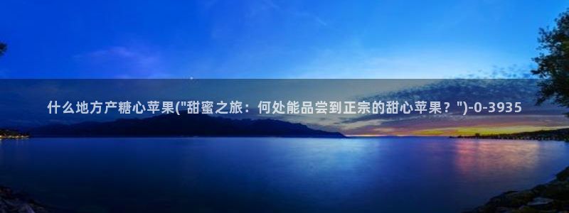 糖心vlog看：什么地方产糖心苹果(\