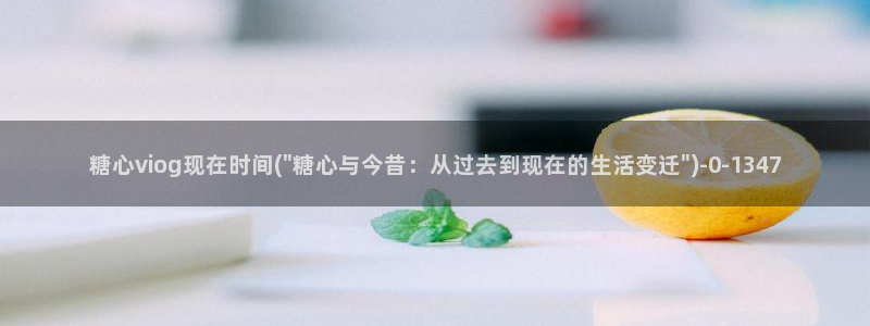 糖心成年版vlog：糖心viog现在时间(\