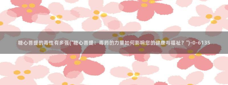 糖心vlog高清免费：糖心菩提的毒性有多强(\