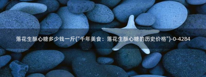心糖vlog入口：落花生酥心糖多少钱一斤(\